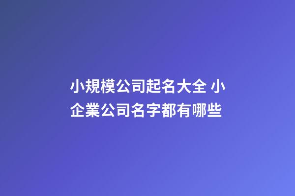 小規模公司起名大全 小企業公司名字都有哪些-第1張-公司起名-玄機派